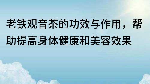 老铁观音茶的功效与作用，帮助提高身体健康和美容效果