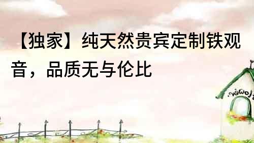 【独家】纯天然贵宾定制铁观音，品质无与伦比