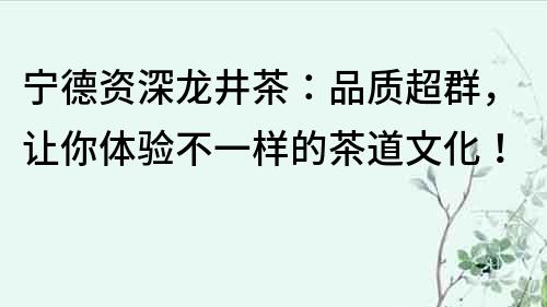 宁德资深龙井茶：品质超群，让你体验不一样的茶道文化！