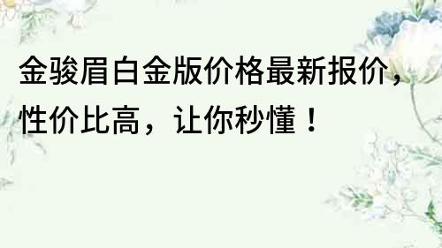 金骏眉白金版价格最新报价，性价比高，让你秒懂！