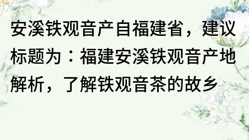 安溪铁观音产自福建省，建议标题为：福建安溪铁观音产地解析，了解铁观音茶的故乡