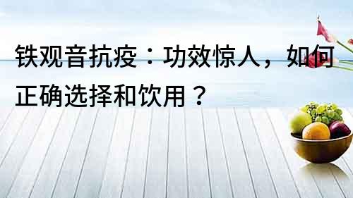 铁观音抗疫：功效惊人，如何正确选择和饮用？