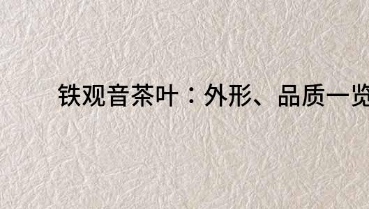 铁观音茶叶：外形、品质一览