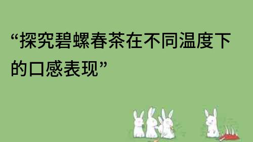 “探究碧螺春茶在不同温度下的口感表现”