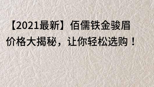 【2022最新】佰儒铁金骏眉价格大揭秘，让你轻松选购！