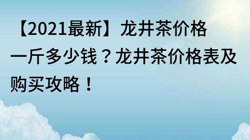 【2022最新】龙井茶价格一斤多少钱？龙井茶价格表及购买攻略！