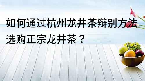 如何通过杭州龙井茶辩别方法选购正宗龙井茶？