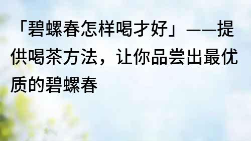 「碧螺春怎样喝才好」——提供喝茶方法，让你品尝出最优质的碧螺春