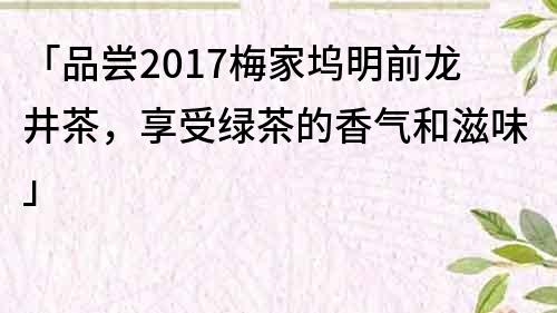 「品尝2017梅家坞明前龙井茶，享受绿茶的香气和滋味」