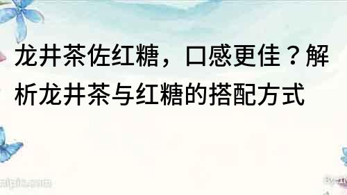 龙井茶佐红糖，口感更佳？解析龙井茶与红糖的搭配方式