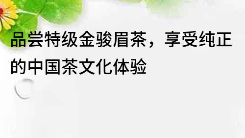 品尝特级金骏眉茶，享受纯正的中国茶文化体验