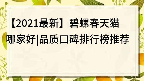 【2021最新】碧螺春天猫哪家好|品质口碑排行榜推荐