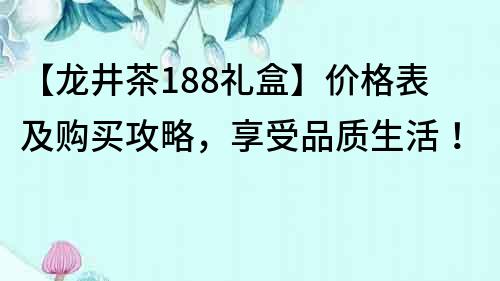 【龙井茶188礼盒】价格表及购买攻略，享受品质生活！