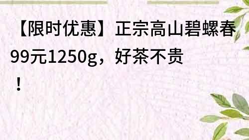 【限时优惠】正宗高山碧螺春99元1250g，好茶不贵！