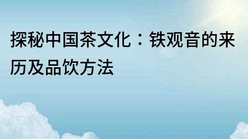 探秘中国茶文化：铁观音的来历及品饮方法