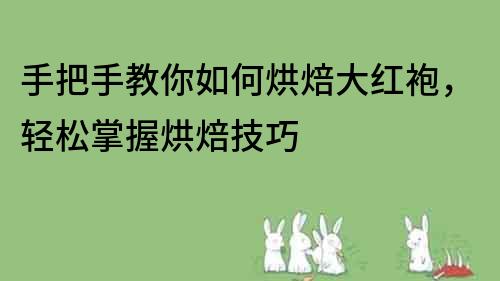 手把手教你如何烘焙大红袍，轻松掌握烘焙技巧