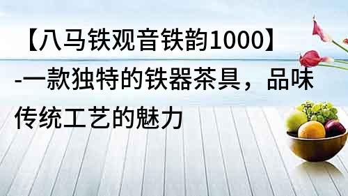 【八马铁观音铁韵1000】-一款独特的铁器茶具，品味传统工艺的魅力