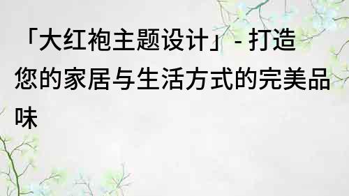 「大红袍主题设计」- 打造您的家居与生活方式的完美品味