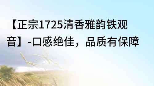 【正宗1725清香雅韵铁观音】-口感绝佳，品质有保障