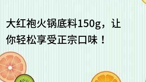 大红袍火锅底料150g，让你轻松享受正宗口味！