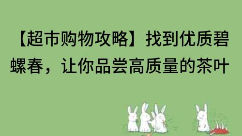 【超市购物攻略】找到优质碧螺春，让你品尝高质量的茶叶