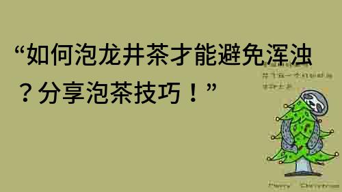 “如何泡龙井茶才能避免浑浊？分享泡茶技巧！”