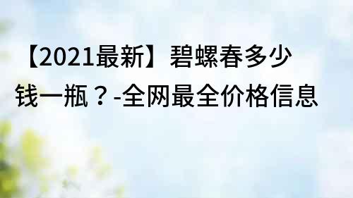 【2021最新】碧螺春多少钱一瓶？-全网最全价格信息