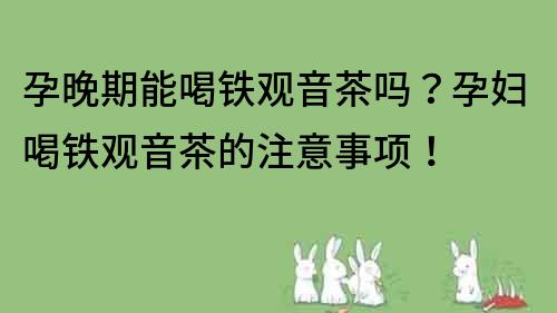 孕晚期能喝铁观音茶吗？孕妇喝铁观音茶的注意事项！