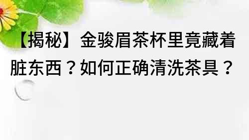 【揭秘】金骏眉茶杯里竟藏着脏东西？如何正确清洗茶具？