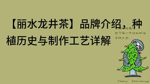 【丽水龙井茶】品牌介绍，种植历史与制作工艺详解