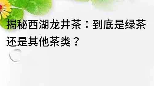 揭秘西湖龙井茶：到底是绿茶还是其他茶类？