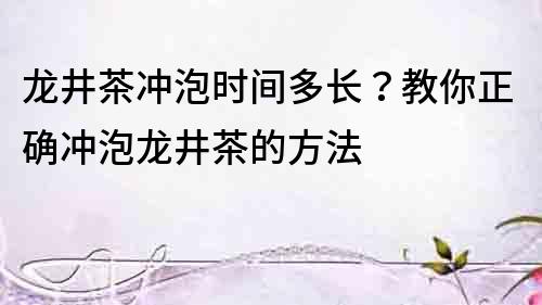 龙井茶冲泡时间多长？教你正确冲泡龙井茶的方法