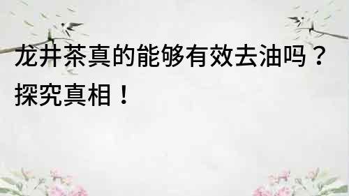 龙井茶真的能够有效去油吗？探究真相！