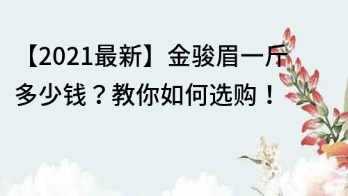 【2021最新】金骏眉一斤多少钱？教你如何选购！