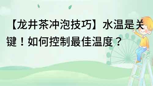 【龙井茶冲泡技巧】水温是关键！如何控制最佳温度？