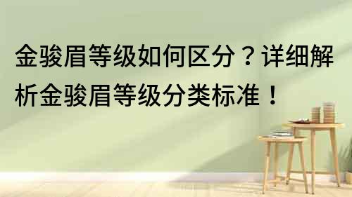 金骏眉等级如何区分？详细解析金骏眉等级分类标准！