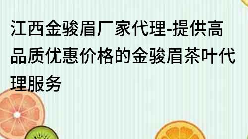 江西金骏眉厂家代理-提供高品质优惠价格的金骏眉茶叶代理服务