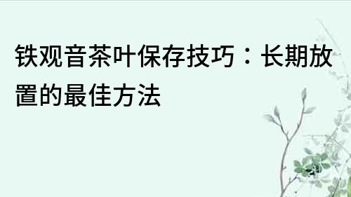 铁观音茶叶保存技巧：长期放置的最佳方法