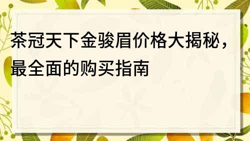 茶冠天下金骏眉价格大揭秘，最全面的购买指南