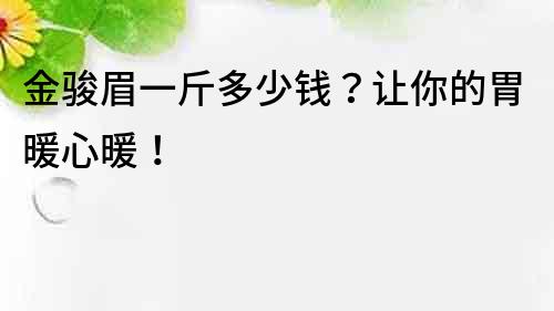 金骏眉一斤多少钱？让你的胃暖心暖！