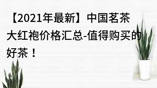 【2021年最新】中国茗茶大红袍价格汇总-值得购买的好茶！