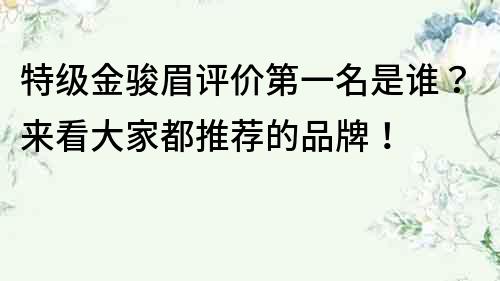 特级金骏眉评价第一名是谁？来看大家都推荐的品牌！