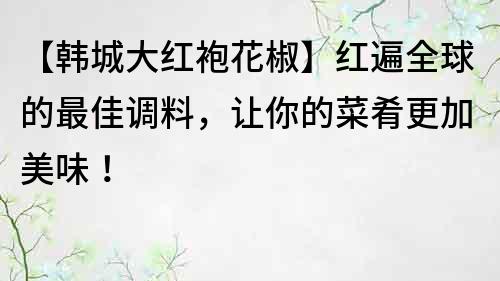 【韩城大红袍花椒】红遍全球的最佳调料，让你的菜肴更加美味！