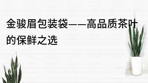 金骏眉包装袋——高品质茶叶的保鲜之选