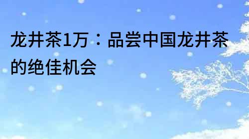 龙井茶1万：品尝中国龙井茶的绝佳机会