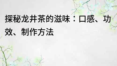 探秘龙井茶的滋味：口感、功效、制作方法