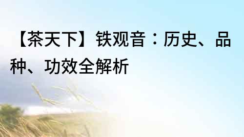 【茶天下】铁观音：历史、品种、功效全解析