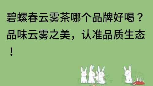 碧螺春云雾茶哪个品牌好喝？品味云雾之美，认准品质生态！