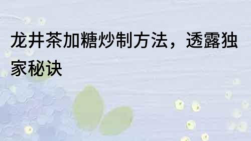 龙井茶加糖炒制方法，透露独家秘诀