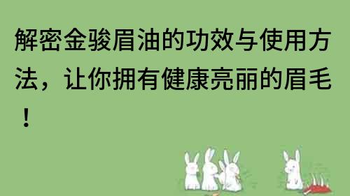 解密金骏眉油的功效与使用方法，让你拥有健康亮丽的眉毛！